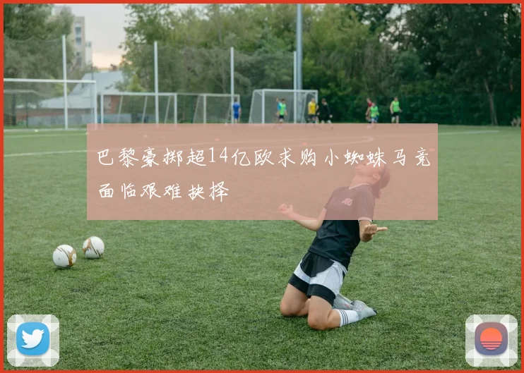 巴黎豪掷超14亿欧求购小蜘蛛马竞面临艰难抉择