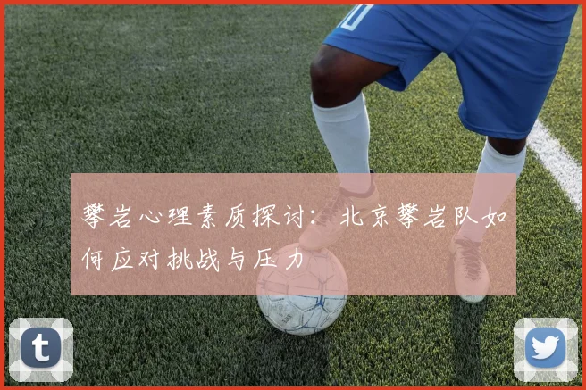攀岩心理素质探讨：北京攀岩队如何应对挑战与压力