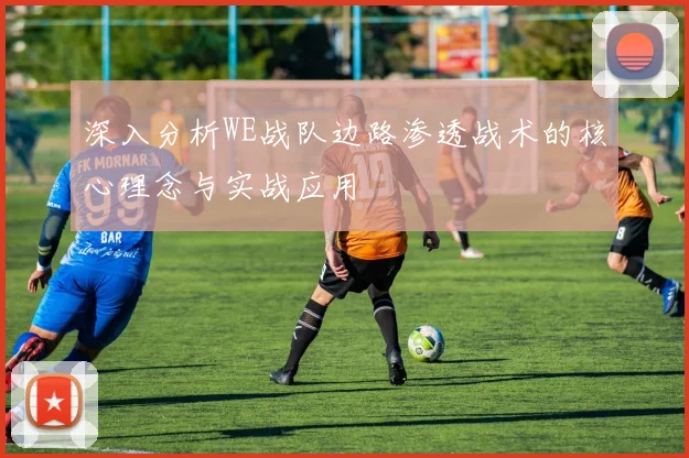 深入分析WE战队边路渗透战术的核心理念与实战应用