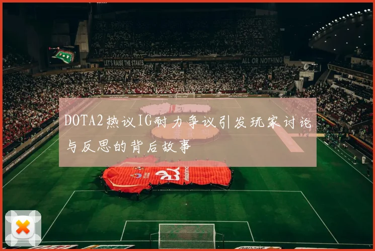 DOTA2热议IG耐力争议引发玩家讨论与反思的背后故事