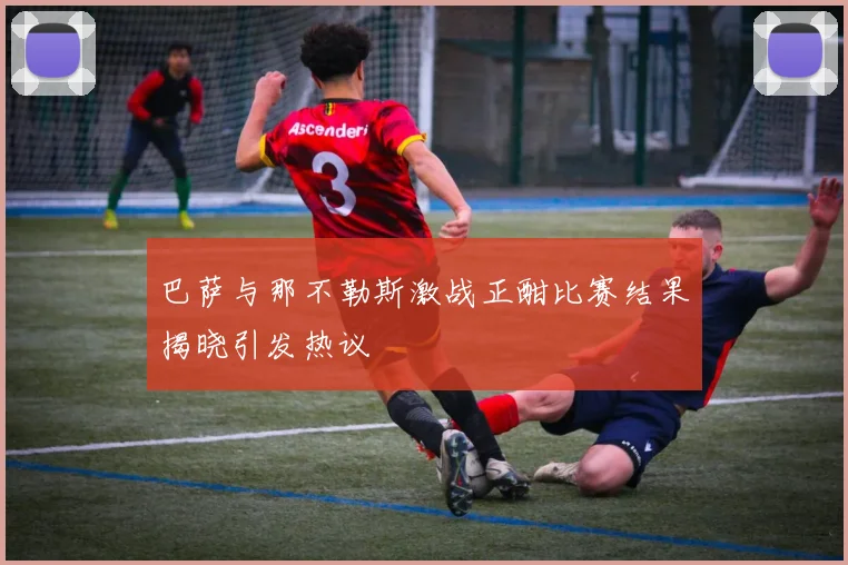 巴萨与那不勒斯激战正酣比赛结果揭晓引发热议