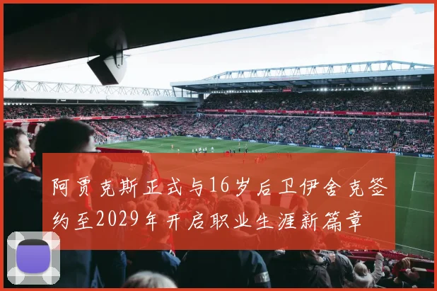 阿贾克斯正式与16岁后卫伊舍克签约至2029年开启职业生涯新篇章