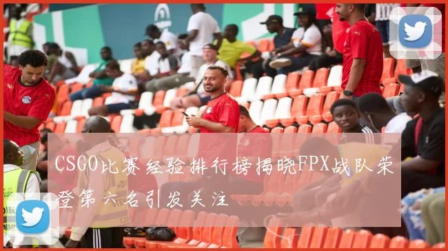 CSGO比赛经验排行榜揭晓FPX战队荣登第六名引发关注